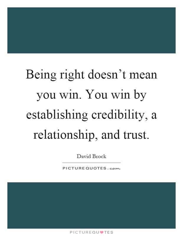 Being right doesn't mean you win. You win by establishing credibility, a relationship, and trust Picture Quote #1