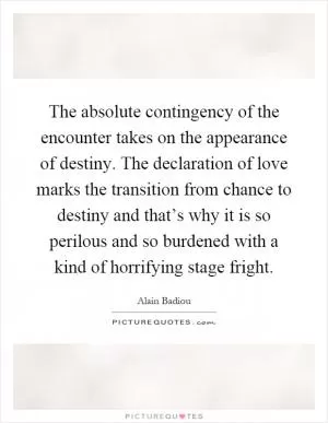 The absolute contingency of the encounter takes on the appearance of destiny. The declaration of love marks the transition from chance to destiny and that’s why it is so perilous and so burdened with a kind of horrifying stage fright Picture Quote #1