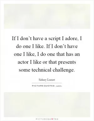 If I don’t have a script I adore, I do one I like. If I don’t have one I like, I do one that has an actor I like or that presents some technical challenge Picture Quote #1