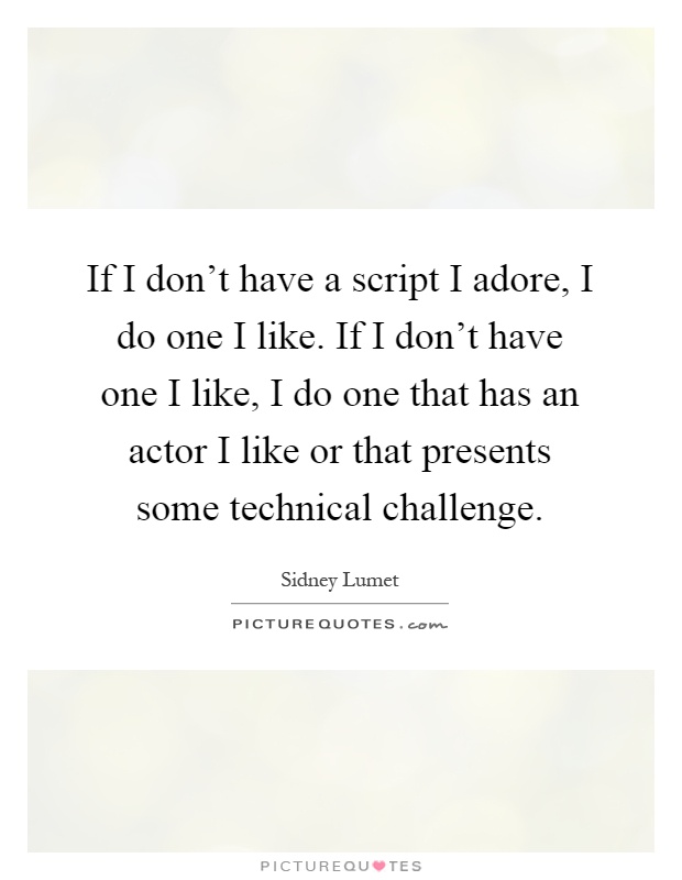 If I don't have a script I adore, I do one I like. If I don't have one I like, I do one that has an actor I like or that presents some technical challenge Picture Quote #1