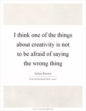 I think one of the things about creativity is not to be afraid of saying the wrong thing Picture Quote #1