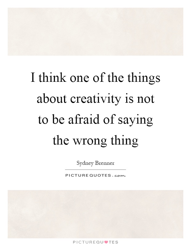 I think one of the things about creativity is not to be afraid of saying the wrong thing Picture Quote #1