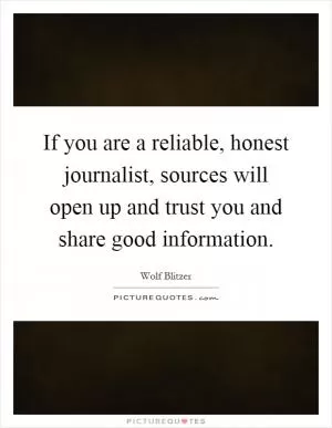 If you are a reliable, honest journalist, sources will open up and trust you and share good information Picture Quote #1