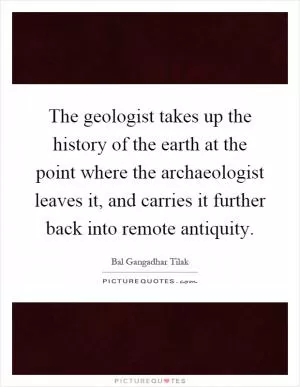 The geologist takes up the history of the earth at the point where the archaeologist leaves it, and carries it further back into remote antiquity Picture Quote #1