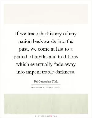 If we trace the history of any nation backwards into the past, we come at last to a period of myths and traditions which eventually fade away into impenetrable darkness Picture Quote #1