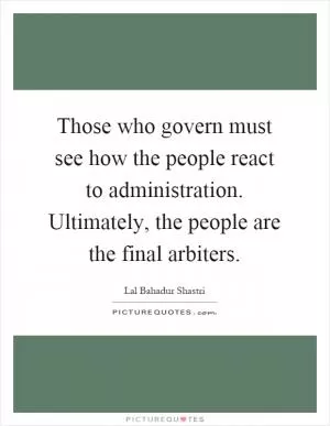 Those who govern must see how the people react to administration. Ultimately, the people are the final arbiters Picture Quote #1