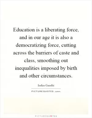Education is a liberating force, and in our age it is also a democratizing force, cutting across the barriers of caste and class, smoothing out inequalities imposed by birth and other circumstances Picture Quote #1