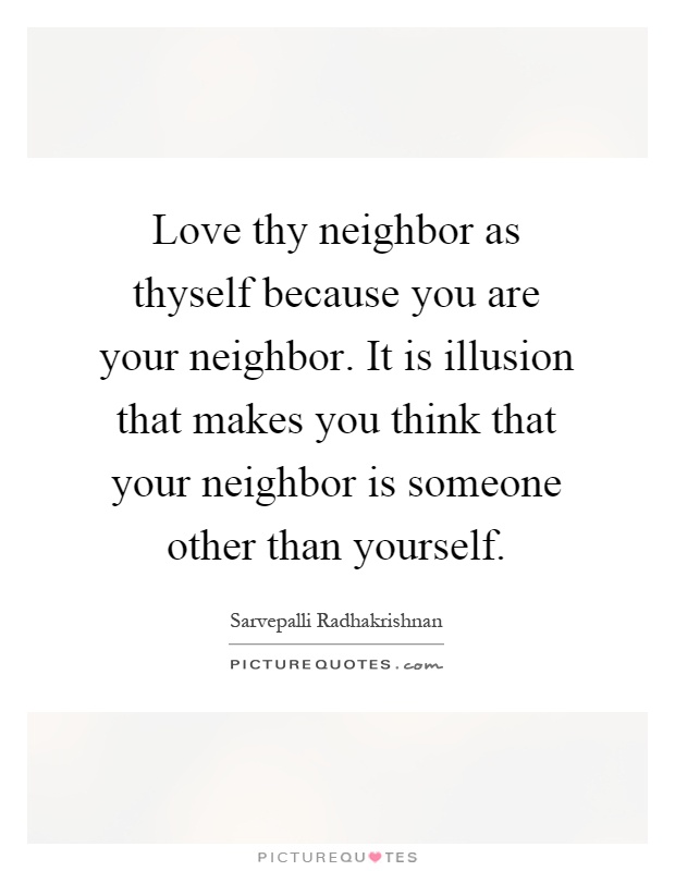 Love thy neighbor as thyself because you are your neighbor. It is illusion that makes you think that your neighbor is someone other than yourself Picture Quote #1