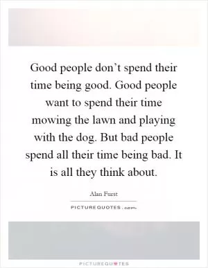 Good people don’t spend their time being good. Good people want to spend their time mowing the lawn and playing with the dog. But bad people spend all their time being bad. It is all they think about Picture Quote #1