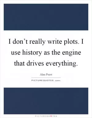 I don’t really write plots. I use history as the engine that drives everything Picture Quote #1
