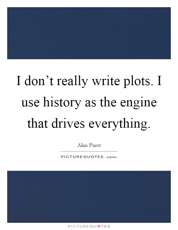 I don't really write plots. I use history as the engine that drives everything Picture Quote #1