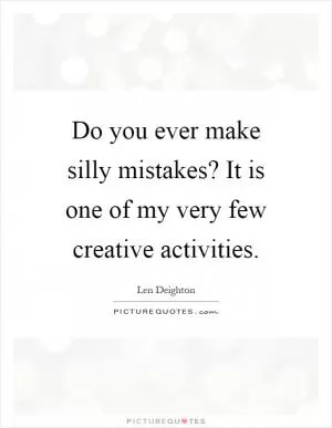 Do you ever make silly mistakes? It is one of my very few creative activities Picture Quote #1