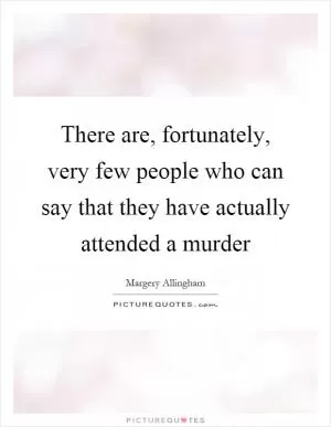 There are, fortunately, very few people who can say that they have actually attended a murder Picture Quote #1