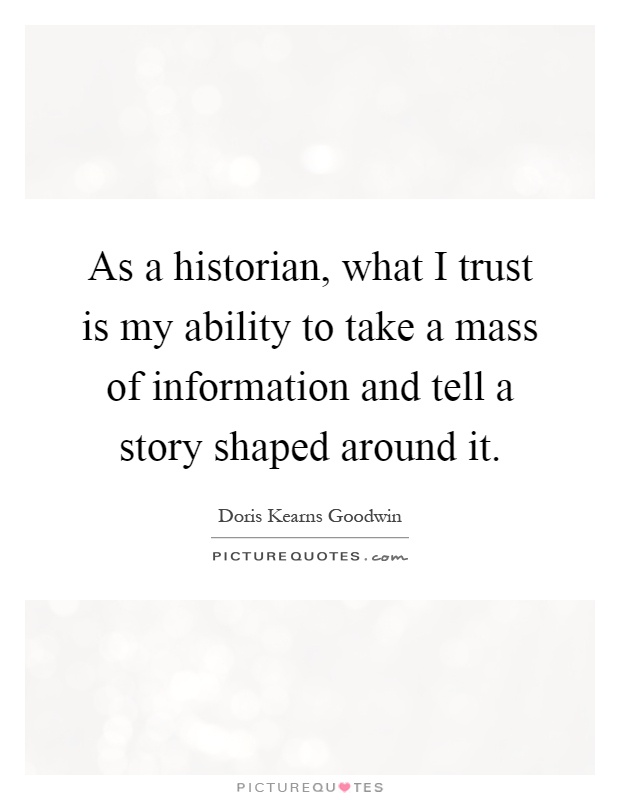 As a historian, what I trust is my ability to take a mass of information and tell a story shaped around it Picture Quote #1