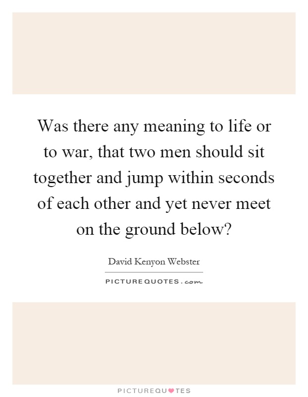 Was there any meaning to life or to war, that two men should sit together and jump within seconds of each other and yet never meet on the ground below? Picture Quote #1