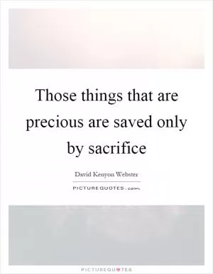Those things that are precious are saved only by sacrifice Picture Quote #1