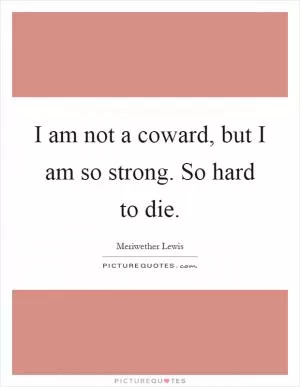 I am not a coward, but I am so strong. So hard to die Picture Quote #1