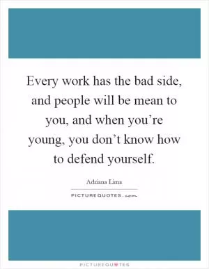 Every work has the bad side, and people will be mean to you, and when you’re young, you don’t know how to defend yourself Picture Quote #1