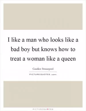 I like a man who looks like a bad boy but knows how to treat a woman like a queen Picture Quote #1
