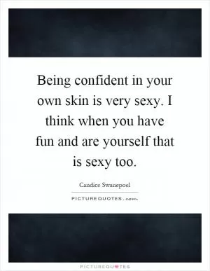 Being confident in your own skin is very sexy. I think when you have fun and are yourself that is sexy too Picture Quote #1