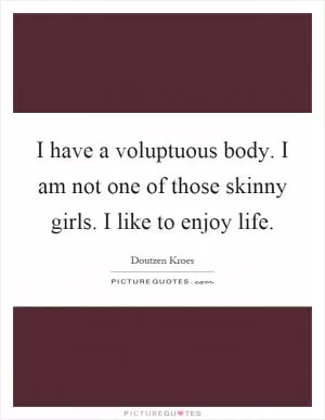 I have a voluptuous body. I am not one of those skinny girls. I like to enjoy life Picture Quote #1