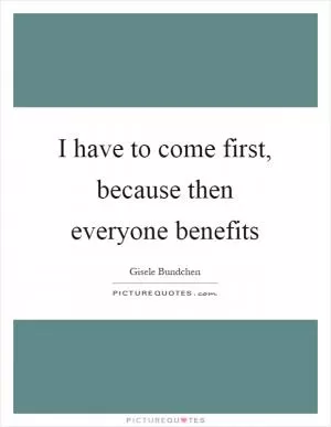 I have to come first, because then everyone benefits Picture Quote #1