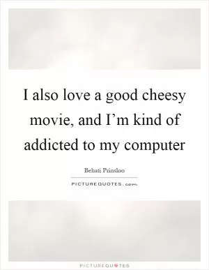 I also love a good cheesy movie, and I’m kind of addicted to my computer Picture Quote #1