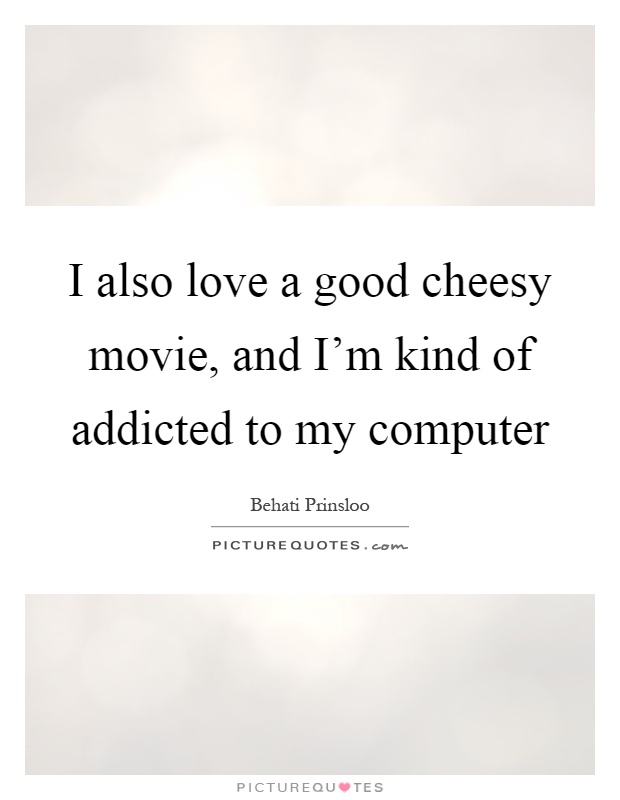 I also love a good cheesy movie, and I'm kind of addicted to my computer Picture Quote #1