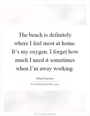The beach is definitely where I feel most at home. It’s my oxygen. I forget how much I need it sometimes when I’m away working Picture Quote #1