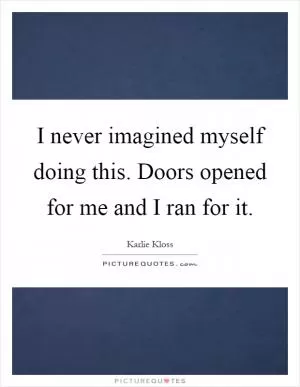 I never imagined myself doing this. Doors opened for me and I ran for it Picture Quote #1