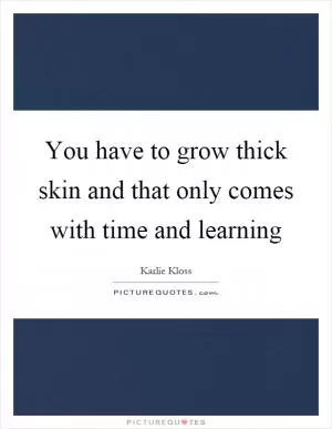 You have to grow thick skin and that only comes with time and learning Picture Quote #1