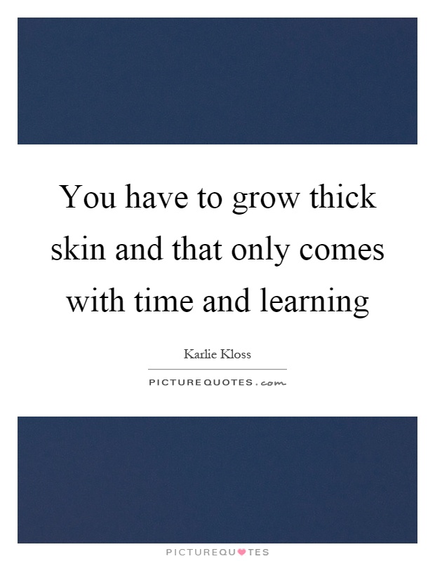 You have to grow thick skin and that only comes with time and learning Picture Quote #1