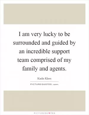 I am very lucky to be surrounded and guided by an incredible support team comprised of my family and agents Picture Quote #1