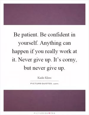 Be patient. Be confident in yourself. Anything can happen if you really work at it. Never give up. It’s corny, but never give up Picture Quote #1
