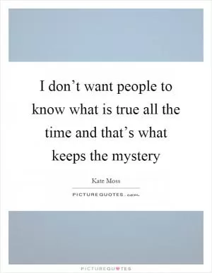 I don’t want people to know what is true all the time and that’s what keeps the mystery Picture Quote #1