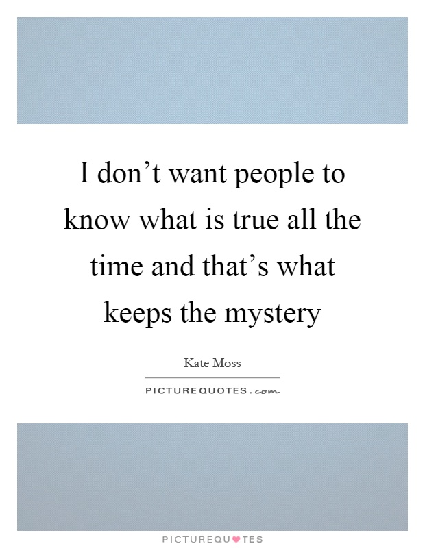 I don't want people to know what is true all the time and that's what keeps the mystery Picture Quote #1
