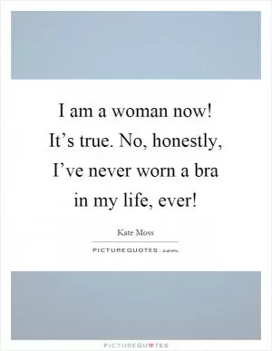 I am a woman now! It’s true. No, honestly, I’ve never worn a bra in my life, ever! Picture Quote #1