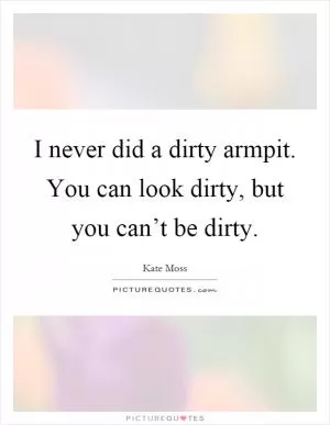 I never did a dirty armpit. You can look dirty, but you can’t be dirty Picture Quote #1