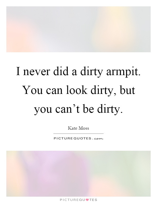I never did a dirty armpit. You can look dirty, but you can't be dirty Picture Quote #1