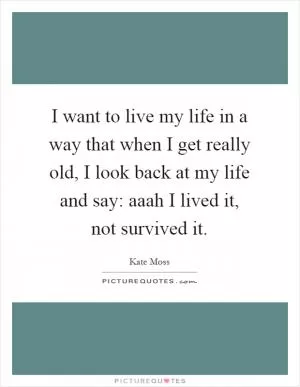 I want to live my life in a way that when I get really old, I look back at my life and say: aaah I lived it, not survived it Picture Quote #1