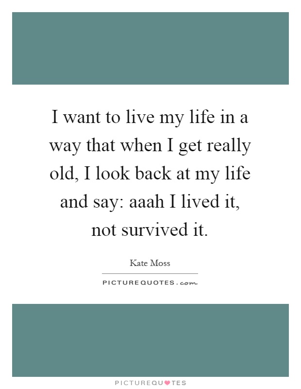 I want to live my life in a way that when I get really old, I look back at my life and say: aaah I lived it, not survived it Picture Quote #1