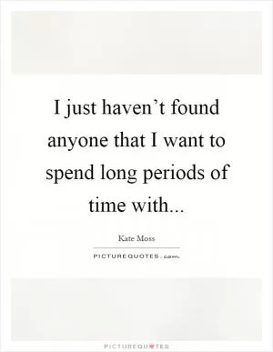 I just haven’t found anyone that I want to spend long periods of time with Picture Quote #1