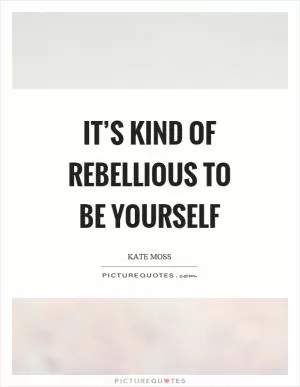 It’s kind of rebellious to be yourself Picture Quote #1