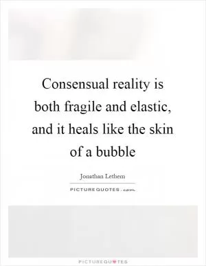 Consensual reality is both fragile and elastic, and it heals like the skin of a bubble Picture Quote #1