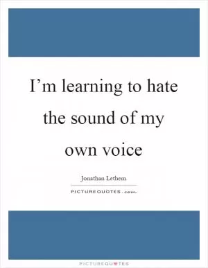 I’m learning to hate the sound of my own voice Picture Quote #1