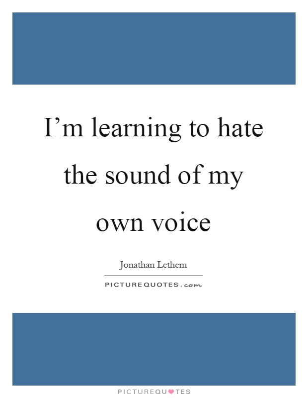 I'm learning to hate the sound of my own voice Picture Quote #1