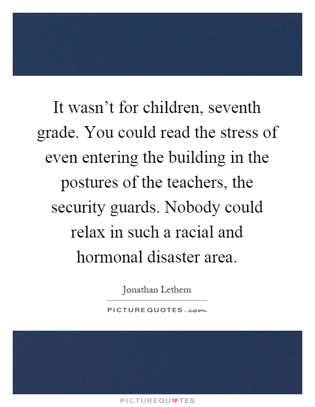 It wasn't for children, seventh grade. You could read the stress of even entering the building in the postures of the teachers, the security guards. Nobody could relax in such a racial and hormonal disaster area Picture Quote #1