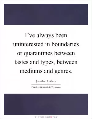 I’ve always been uninterested in boundaries or quarantines between tastes and types, between mediums and genres Picture Quote #1