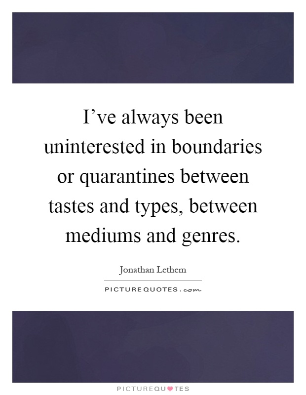 I've always been uninterested in boundaries or quarantines between tastes and types, between mediums and genres Picture Quote #1