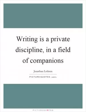 Writing is a private discipline, in a field of companions Picture Quote #1